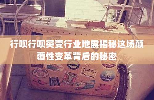 行呗行呗突变行业地震揭秘这场颠覆性变革背后的秘密