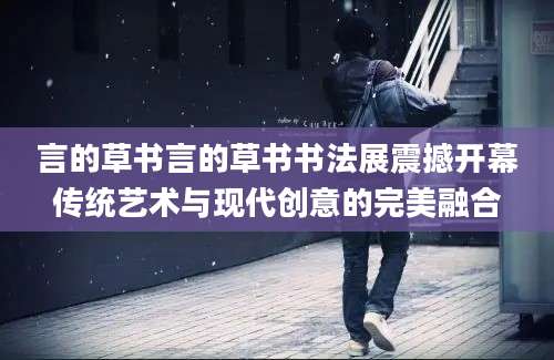 言的草书言的草书书法展震撼开幕传统艺术与现代创意的完美融合