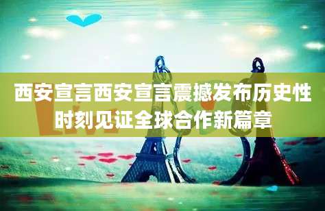 西安宣言西安宣言震撼发布历史性时刻见证全球合作新篇章