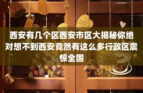 西安有几个区西安市区大揭秘你绝对想不到西安竟然有这么多行政区震惊全国