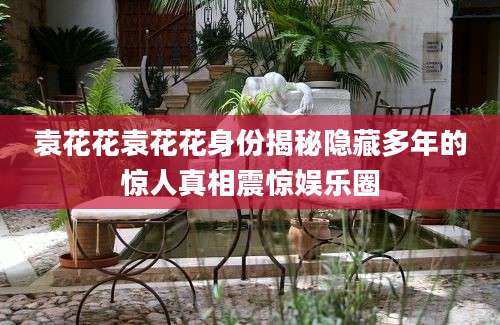 袁花花袁花花身份揭秘隐藏多年的惊人真相震惊娱乐圈