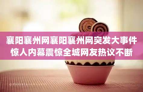 襄阳襄州网襄阳襄州网突发大事件惊人内幕震惊全城网友热议不断
