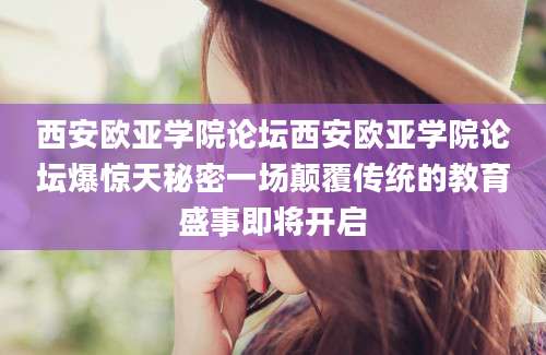 西安欧亚学院论坛西安欧亚学院论坛爆惊天秘密一场颠覆传统的教育盛事即将开启