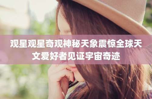 观星观星奇观神秘天象震惊全球天文爱好者见证宇宙奇迹