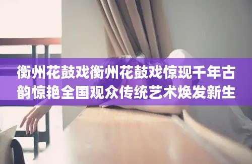 衡州花鼓戏衡州花鼓戏惊现千年古韵惊艳全国观众传统艺术焕发新生
