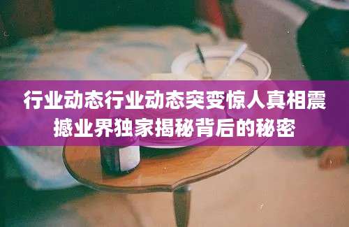 行业动态行业动态突变惊人真相震撼业界独家揭秘背后的秘密