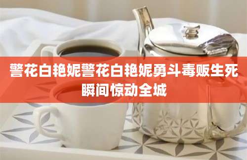 警花白艳妮警花白艳妮勇斗毒贩生死瞬间惊动全城
