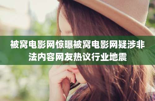 被窝电影网惊曝被窝电影网疑涉非法内容网友热议行业地震