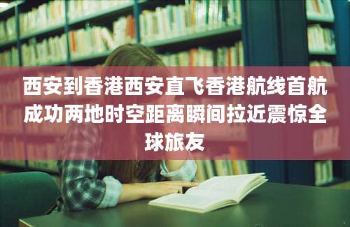 西安到香港西安直飞香港航线首航成功两地时空距离瞬间拉近震惊全球旅友