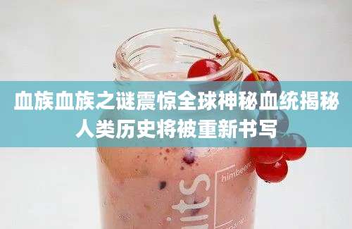 血族血族之谜震惊全球神秘血统揭秘人类历史将被重新书写