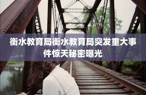 衡水教育局衡水教育局突发重大事件惊天秘密曝光