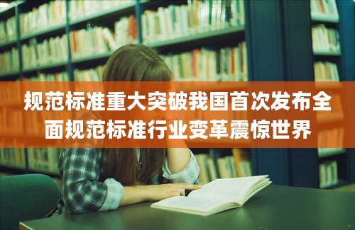 规范标准重大突破我国首次发布全面规范标准行业变革震惊世界