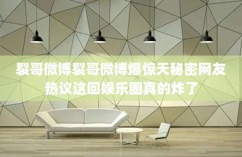 裂哥微博裂哥微博爆惊天秘密网友热议这回娱乐圈真的炸了