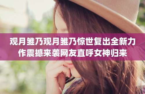 观月雏乃观月雏乃惊世复出全新力作震撼来袭网友直呼女神归来