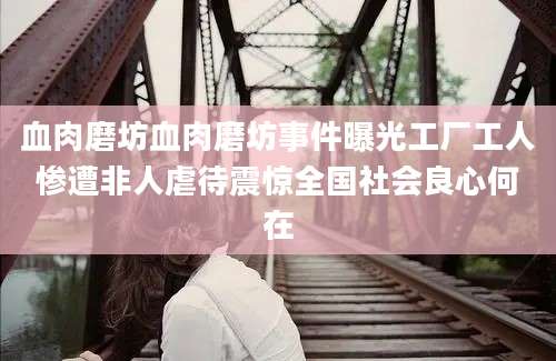 血肉磨坊血肉磨坊事件曝光工厂工人惨遭非人虐待震惊全国社会良心何在