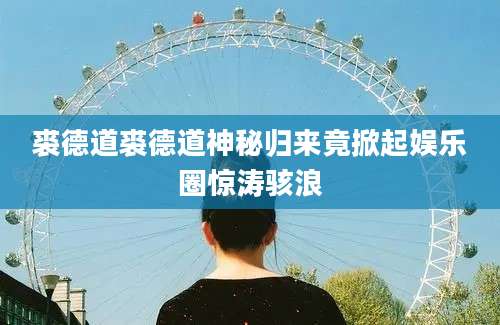 裘德道裘德道神秘归来竟掀起娱乐圈惊涛骇浪