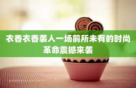 衣香衣香袭人一场前所未有的时尚革命震撼来袭