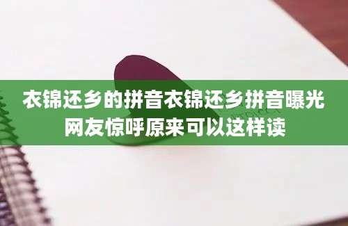 衣锦还乡的拼音衣锦还乡拼音曝光网友惊呼原来可以这样读