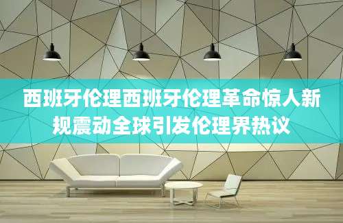 西班牙伦理西班牙伦理革命惊人新规震动全球引发伦理界热议