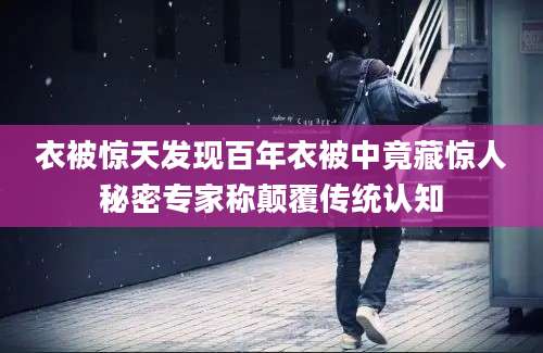 衣被惊天发现百年衣被中竟藏惊人秘密专家称颠覆传统认知