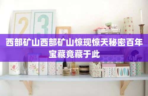 西部矿山西部矿山惊现惊天秘密百年宝藏竟藏于此