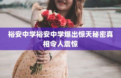裕安中学裕安中学爆出惊天秘密真相令人震惊