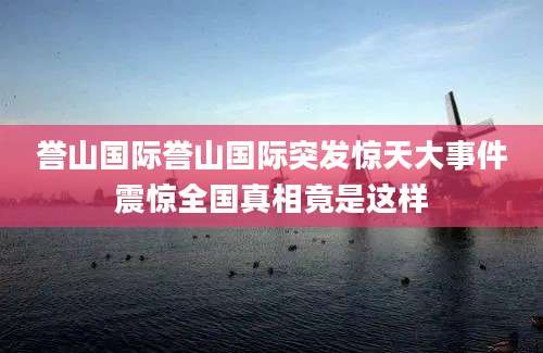 誉山国际誉山国际突发惊天大事件震惊全国真相竟是这样