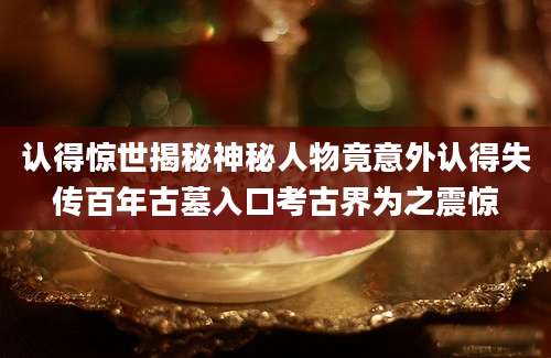 认得惊世揭秘神秘人物竟意外认得失传百年古墓入口考古界为之震惊