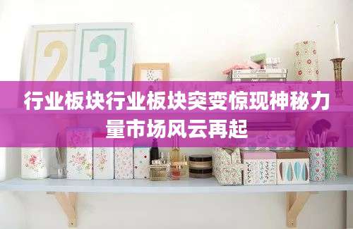 行业板块行业板块突变惊现神秘力量市场风云再起