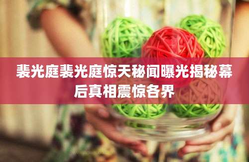 裴光庭裴光庭惊天秘闻曝光揭秘幕后真相震惊各界