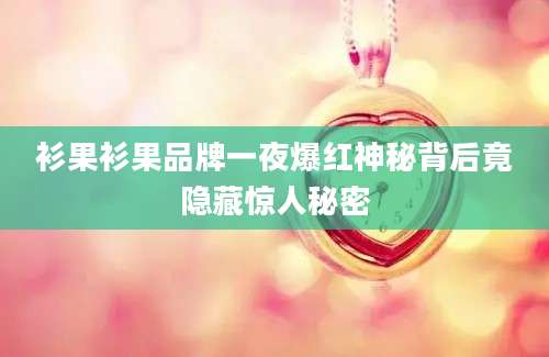 衫果衫果品牌一夜爆红神秘背后竟隐藏惊人秘密