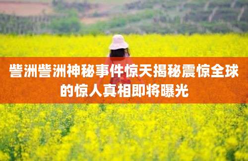 訾洲訾洲神秘事件惊天揭秘震惊全球的惊人真相即将曝光