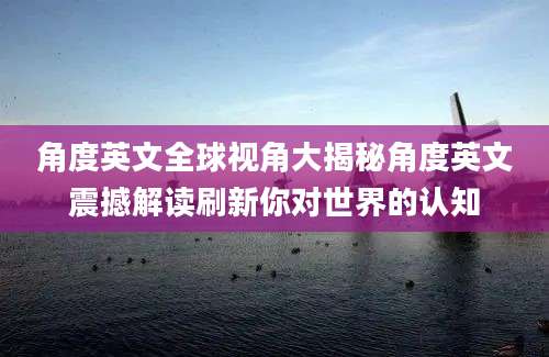 角度英文全球视角大揭秘角度英文震撼解读刷新你对世界的认知