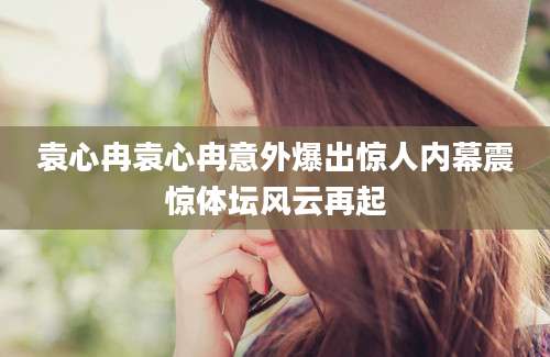 袁心冉袁心冉意外爆出惊人内幕震惊体坛风云再起