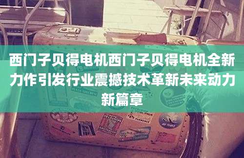 西门子贝得电机西门子贝得电机全新力作引发行业震撼技术革新未来动力新篇章