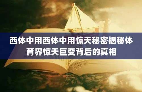 西体中用西体中用惊天秘密揭秘体育界惊天巨变背后的真相