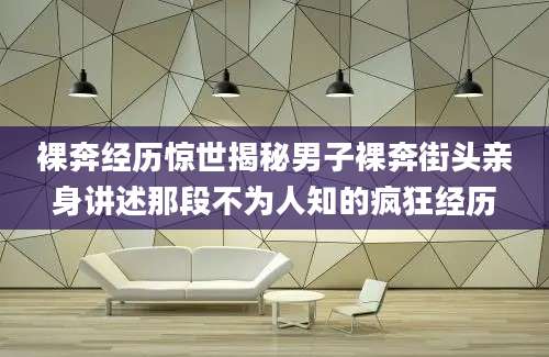 裸奔经历惊世揭秘男子裸奔街头亲身讲述那段不为人知的疯狂经历