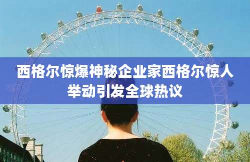 西格尔惊爆神秘企业家西格尔惊人举动引发全球热议