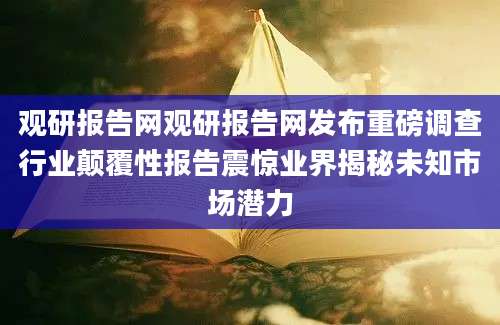观研报告网观研报告网发布重磅调查行业颠覆性报告震惊业界揭秘未知市场潜力