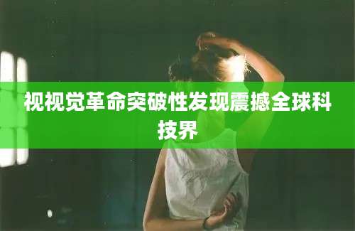 视视觉革命突破性发现震撼全球科技界
