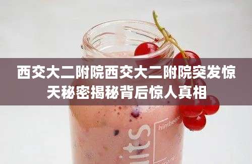 西交大二附院西交大二附院突发惊天秘密揭秘背后惊人真相