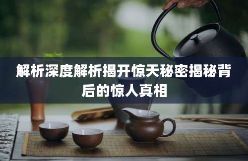 解析深度解析揭开惊天秘密揭秘背后的惊人真相