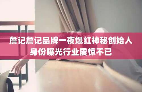 詹记詹记品牌一夜爆红神秘创始人身份曝光行业震惊不已