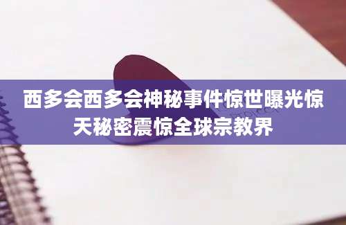 西多会西多会神秘事件惊世曝光惊天秘密震惊全球宗教界