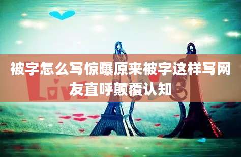 被字怎么写惊曝原来被字这样写网友直呼颠覆认知