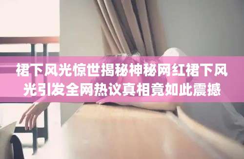 裙下风光惊世揭秘神秘网红裙下风光引发全网热议真相竟如此震撼