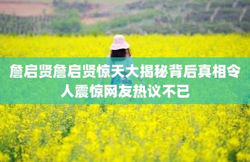 詹启贤詹启贤惊天大揭秘背后真相令人震惊网友热议不已