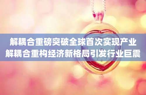 解耦合重磅突破全球首次实现产业解耦合重构经济新格局引发行业巨震