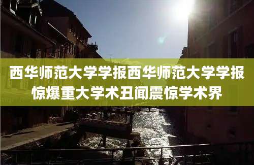 西华师范大学学报西华师范大学学报惊爆重大学术丑闻震惊学术界