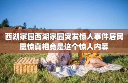 西湖家园西湖家园突发惊人事件居民震惊真相竟是这个惊人内幕